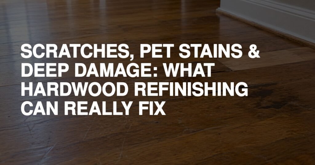 Scratches, Pet Stains & Deep Damage: What Hardwood Refinishing Can Really Fix - Rapid Revival Hardwood